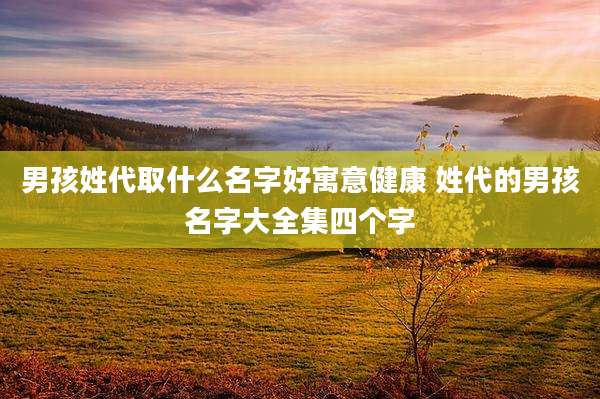男孩姓代取什么名字好寓意健康 姓代的男孩名字大全集四个字
