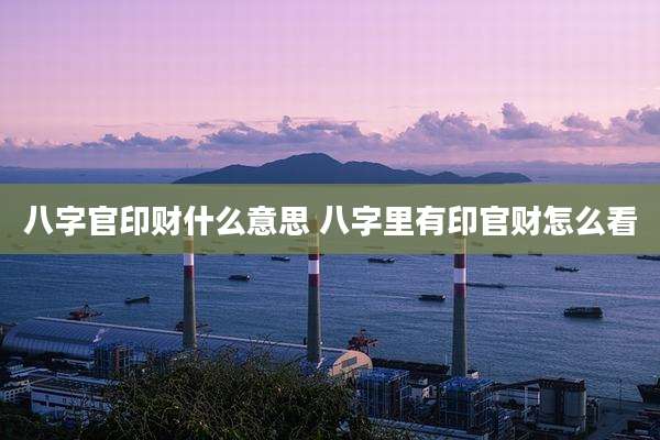 八字官印财什么意思 八字里有印官财怎么看