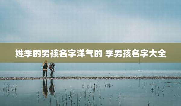 姓季的男孩名字洋气的 季男孩名字大全