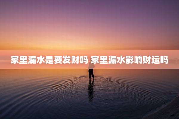 家里漏水是要发财吗 家里漏水影响财运吗