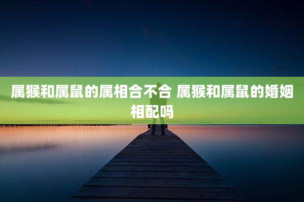 属猴和属鼠的属相合不合 属猴和属鼠的婚姻相配吗