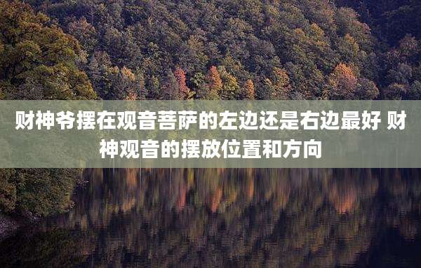 财神爷摆在观音菩萨的左边还是右边最好 财神观音的摆放位置和方向