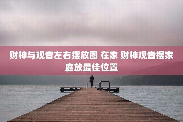 财神与观音左右摆放图 在家 财神观音摆家庭放最佳位置