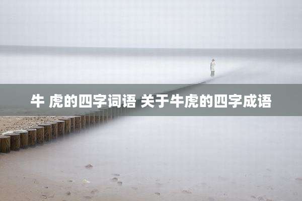 牛 虎的四字词语 关于牛虎的四字成语