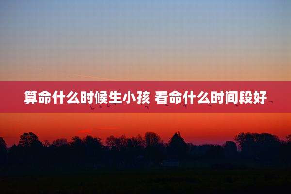 算命什么时候生小孩 看命什么时间段好