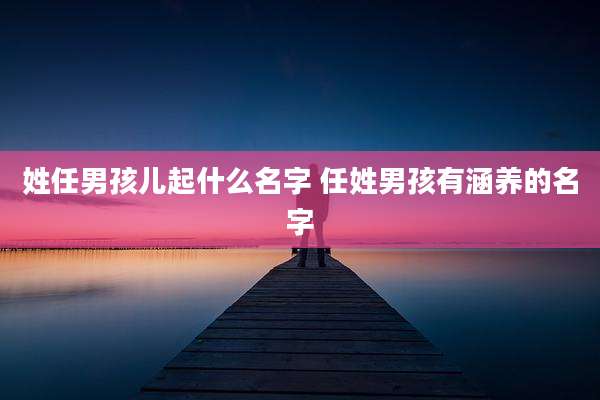 姓任男孩儿起什么名字 任姓男孩有涵养的名字