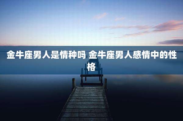 金牛座男人是情种吗 金牛座男人感情中的性格