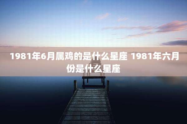 1981年6月属鸡的是什么星座 1981年六月份是什么星座