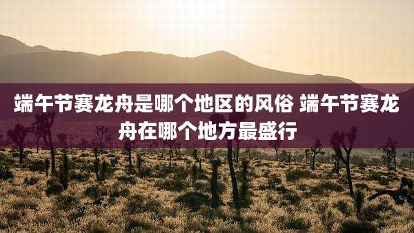 端午节赛龙舟是哪个地区的风俗 端午节赛龙舟在哪个地方最盛行