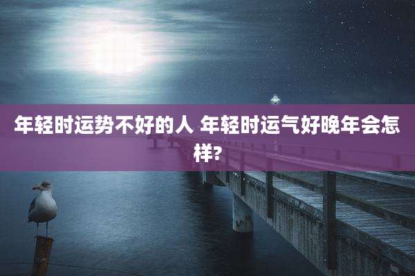 年轻时运势不好的人 年轻时运气好晚年会怎样?