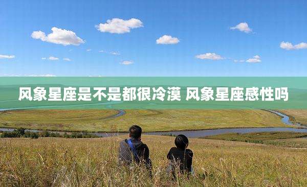 风象星座是不是都很冷漠 风象星座感性吗