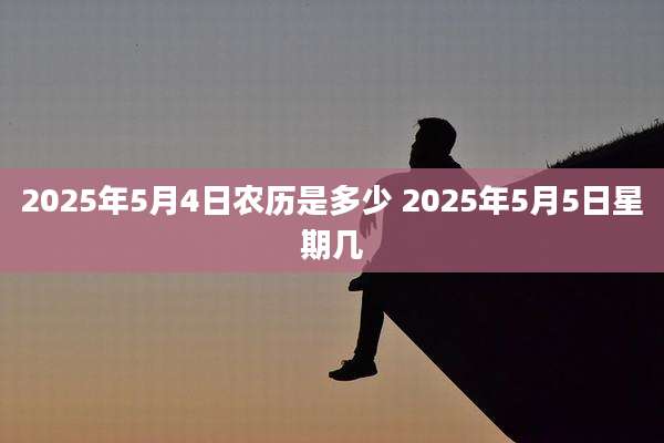 2025年5月4日农历是多少 2025年5月5日星期几