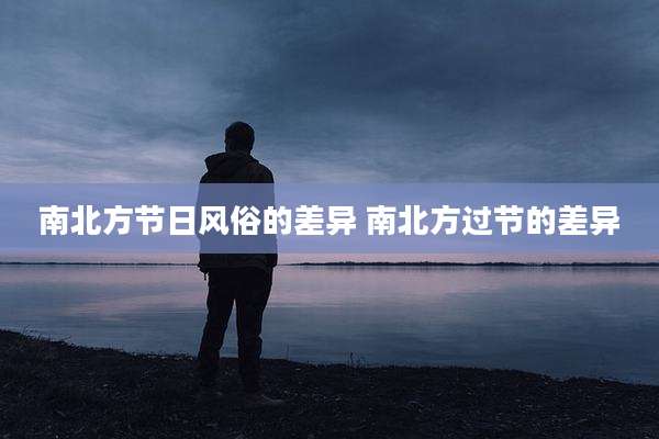 南北方节日风俗的差异 南北方过节的差异