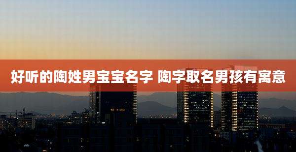 好听的陶姓男宝宝名字 陶字取名男孩有寓意