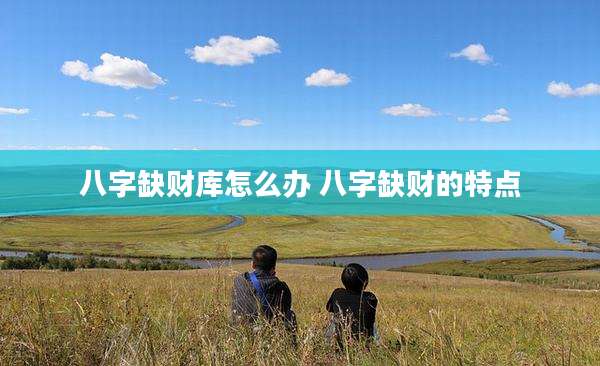 八字缺财库怎么办 八字缺财的特点