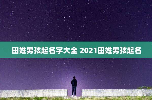 田姓男孩起名字大全 2021田姓男孩起名
