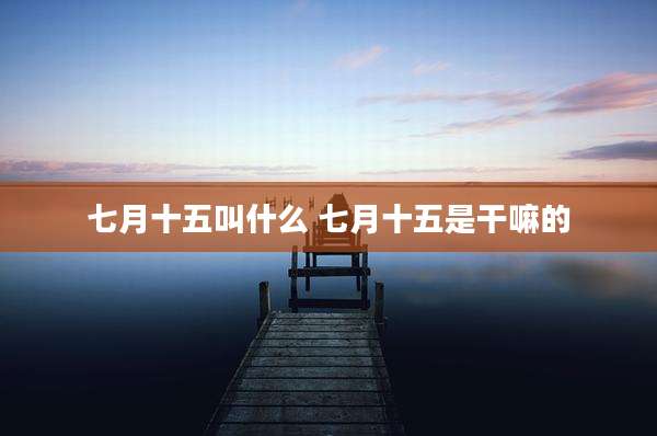 七月十五叫什么 七月十五是干嘛的