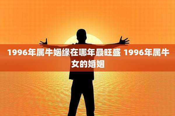 1996年属牛姻缘在哪年最旺盛 1996年属牛女的婚姻