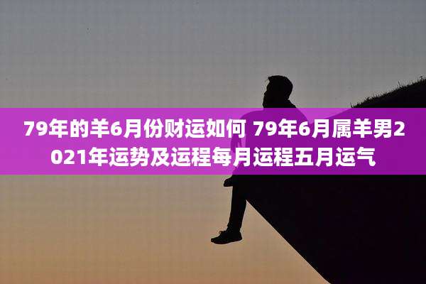 79年的羊6月份财运如何 79年6月属羊男2021年运势及运程每月运程五月运气