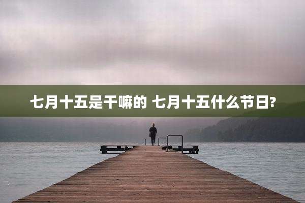 七月十五是干嘛的 七月十五什么节日?
