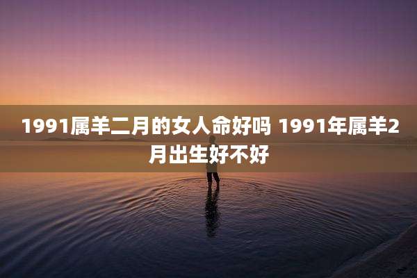 1991属羊二月的女人命好吗 1991年属羊2月出生好不好