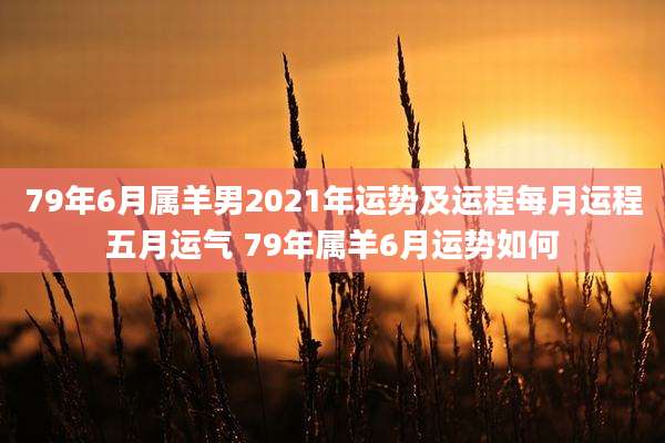 79年6月属羊男2021年运势及运程每月运程五月运气 79年属羊6月运势如何
