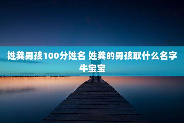姓龚男孩100分姓名 姓龚的男孩取什么名字牛宝宝