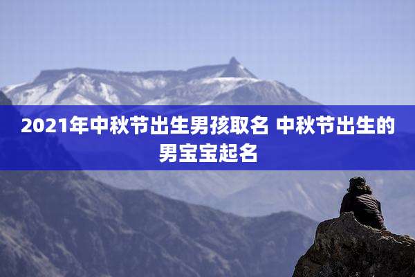 2021年中秋节出生男孩取名 中秋节出生的男宝宝起名