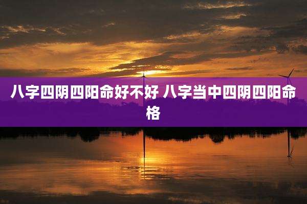 八字四阴四阳命好不好 八字当中四阴四阳命格