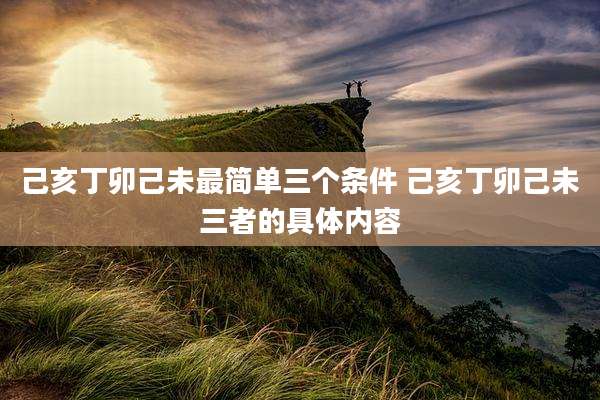 己亥丁卯己未最简单三个条件 己亥丁卯己未三者的具体内容