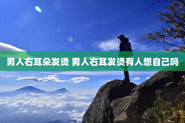 男人右耳朵发烫 男人右耳发烫有人想自己吗