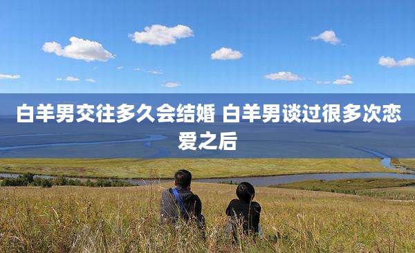 白羊男交往多久会结婚 白羊男谈过很多次恋爱之后