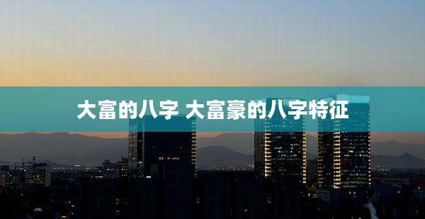 大富的八字 大富豪的八字特征