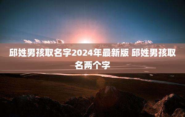 邱姓男孩取名字2024年最新版 邱姓男孩取名两个字