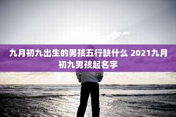 九月初九出生的男孩五行缺什么 2021九月初九男孩起名字