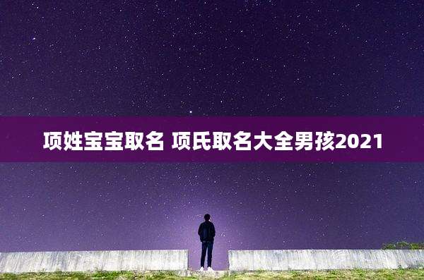 项姓宝宝取名 项氏取名大全男孩2021
