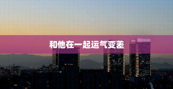 和他在一起运气变差