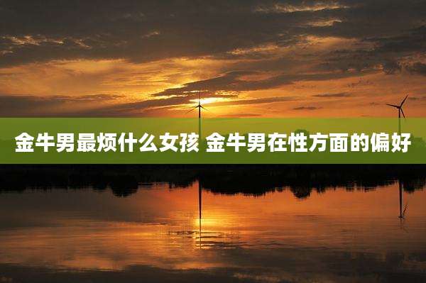 金牛男最烦什么女孩 金牛男在性方面的偏好