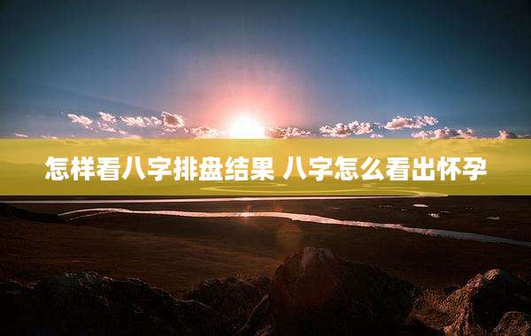 怎样看八字排盘结果 八字怎么看出怀孕