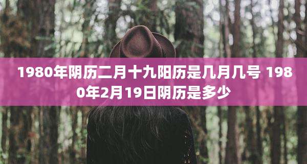 1980年阴历二月十九阳历是几月几号 1980年2月19日阴历是多少