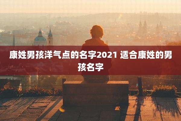 康姓男孩洋气点的名字2021 适合康姓的男孩名字
