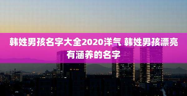 韩姓男孩名字大全2020洋气 韩姓男孩漂亮有涵养的名字