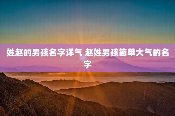 姓赵的男孩名字洋气 赵姓男孩简单大气的名字