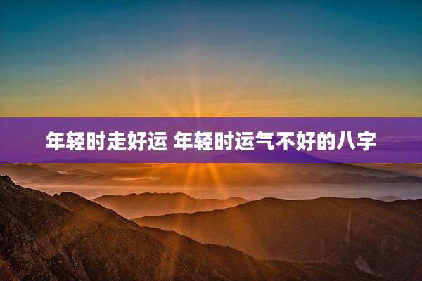 年轻时走好运 年轻时运气不好的八字