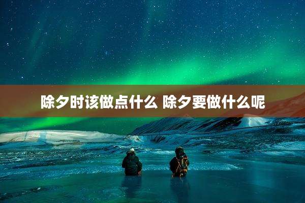 除夕时该做点什么 除夕要做什么呢