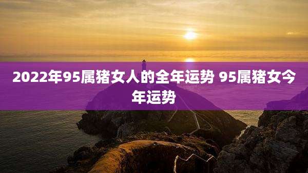 2022年95属猪女人的全年运势 95属猪女今年运势