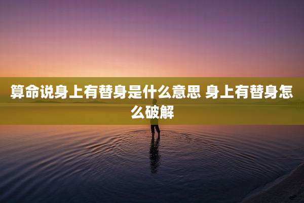 算命说身上有替身是什么意思 身上有替身怎么破解