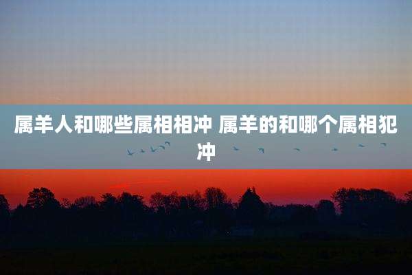 属羊人和哪些属相相冲 属羊的和哪个属相犯冲