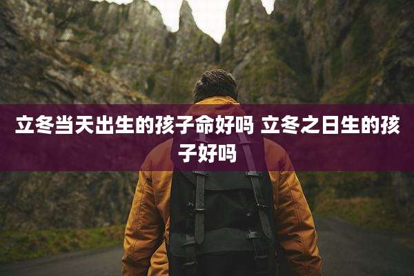 立冬当天出生的孩子命好吗 立冬之日生的孩子好吗