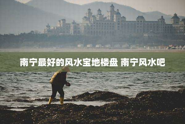 南宁最好的风水宝地楼盘 南宁风水吧